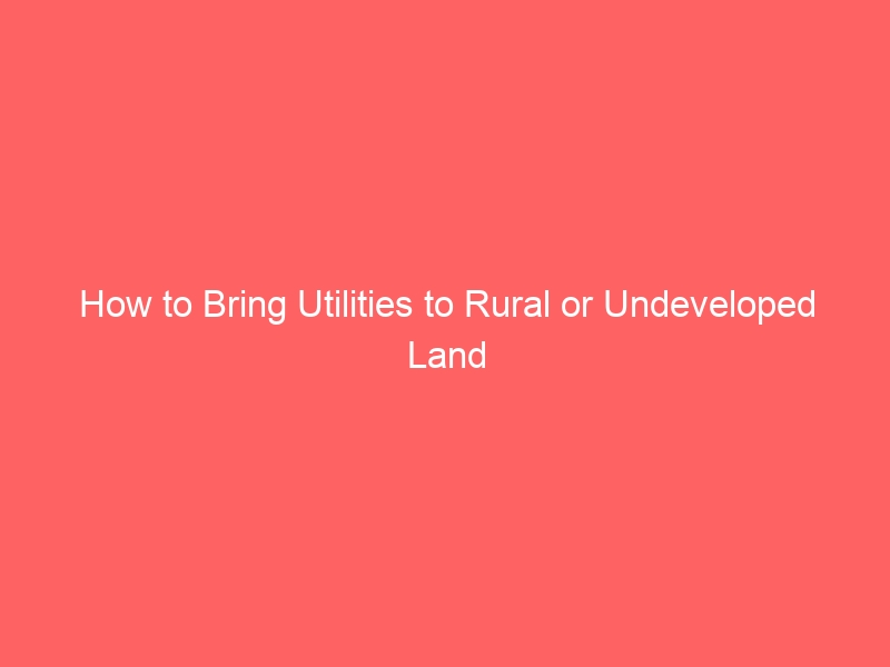How to Bring Utilities to Rural or Undeveloped Land Land Investment Blog
